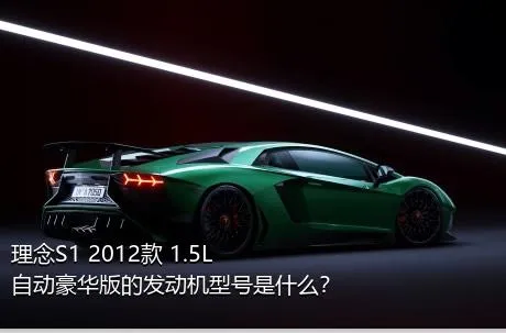 理念S1 2012款 1.5L 自动豪华版的发动机型号是什么？