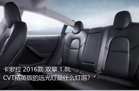 卡罗拉 2016款 双擎 1.8L CVT精英版的远光灯是什么灯泡？