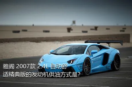 雅阁 2007款 2.4L 自动舒适精典版的发动机供油方式是？