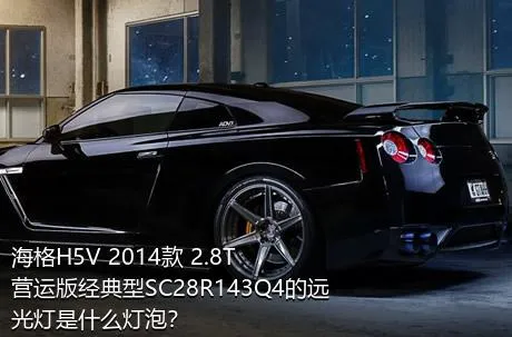 海格H5V 2014款 2.8T营运版经典型SC28R143Q4的远光灯是什么灯泡？