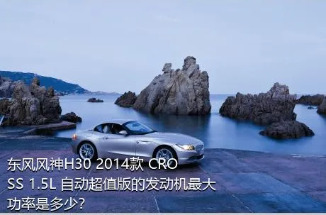东风风神H30 2014款 CROSS 1.5L 自动超值版的发动机最大功率是多少？