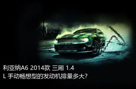 利亚纳A6 2014款 三厢 1.4L 手动畅想型的发动机排量多大？