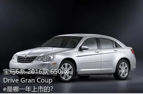 宝马6系 2016款 650i xDrive Gran Coupe是哪一年上市的？
