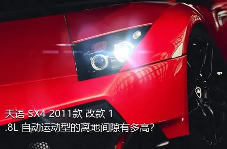 天语 SX4 2011款 改款 1.8L 自动运动型的离地间隙有多高？