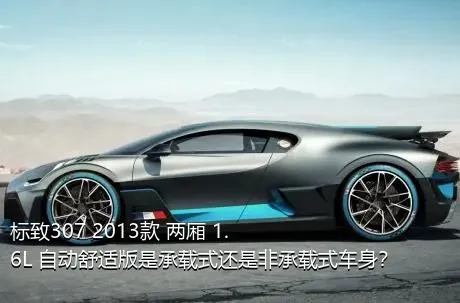 标致307 2013款 两厢 1.6L 自动舒适版是承载式还是非承载式车身？