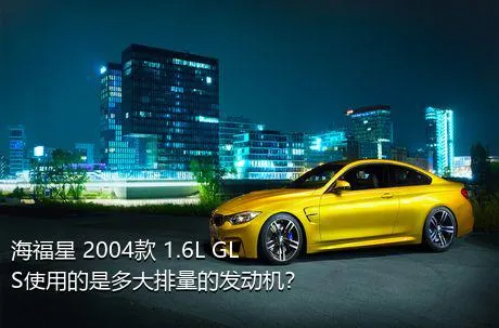 海福星 2004款 1.6L GLS使用的是多大排量的发动机？