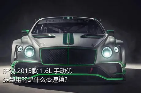 昕锐 2015款 1.6L 手动优选型用的是什么变速箱？