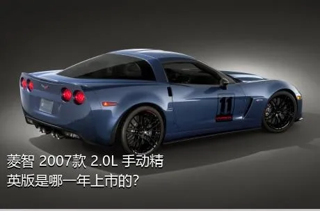 菱智 2007款 2.0L 手动精英版是哪一年上市的？