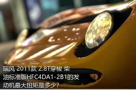 瑞风 2011款 2.8T穿梭 柴油标准版HFC4DA1-2B1的发动机最大扭矩是多少？