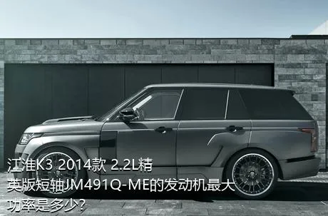 江淮K3 2014款 2.2L精英版短轴JM491Q-ME的发动机最大功率是多少？