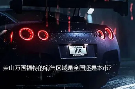 萧山万国福特的销售区域是全国还是本市？