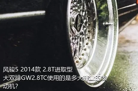 风骏5 2014款 2.8T进取型大双排GW2.8TC使用的是多大排量的发动机？
