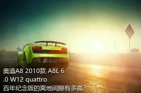 奥迪A8 2010款 A8L 6.0 W12 quattro 百年纪念版的离地间隙有多高？