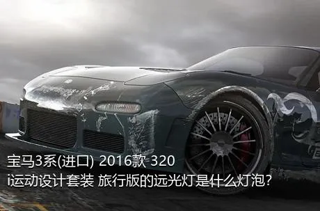 宝马3系(进口) 2016款 320i运动设计套装 旅行版的远光灯是什么灯泡？