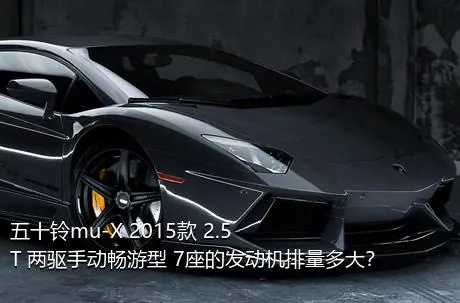 五十铃mu-X 2015款 2.5T 两驱手动畅游型 7座的发动机排量多大？