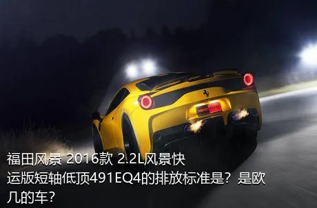 福田风景 2016款 2.2L风景快运版短轴低顶491EQ4的排放标准是？是欧几的车？