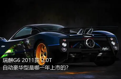 瑞麒G6 2011款 2.0T 自动豪华型是哪一年上市的？
