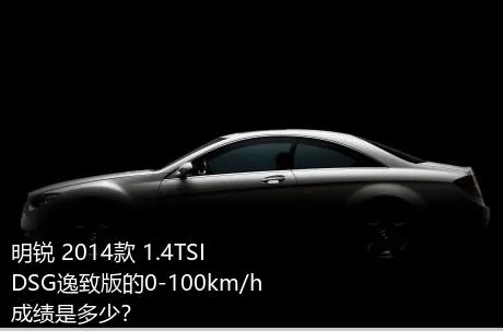明锐 2014款 1.4TSI DSG逸致版的0-100km/h成绩是多少？