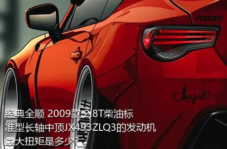 经典全顺 2009款 2.8T柴油标准型长轴中顶JX493ZLQ3的发动机最大扭矩是多少？