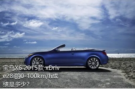 宝马X6 2015款 xDrive28i的0-100km/h成绩是多少？