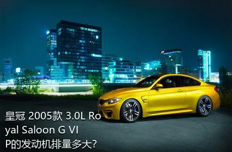 皇冠 2005款 3.0L Royal Saloon G VIP的发动机排量多大？