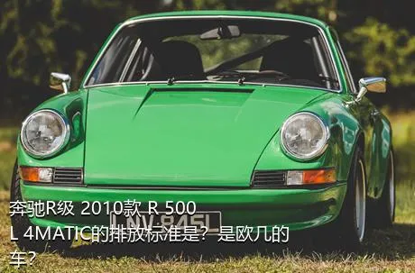 奔驰R级 2010款 R 500 L 4MATIC的排放标准是？是欧几的车？