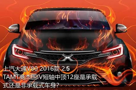 上汽大通V80 2016款 2.5TAMT商杰国IV短轴中顶12座是承载式还是非承载式车身？