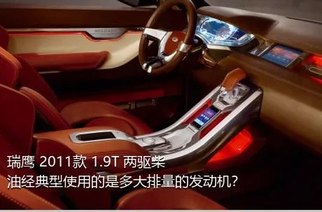 瑞鹰 2011款 1.9T 两驱柴油经典型使用的是多大排量的发动机？