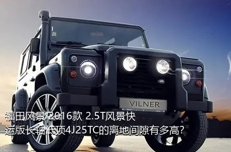 福田风景 2016款 2.5T风景快运版长轴低顶4J25TC的离地间隙有多高？