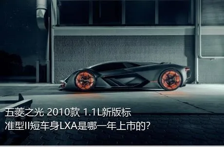 五菱之光 2010款 1.1L新版标准型II短车身LXA是哪一年上市的？