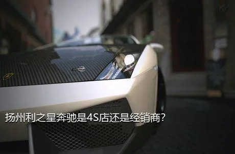 扬州利之星奔驰是4S店还是经销商？