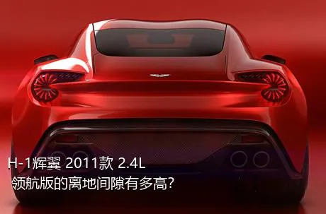H-1辉翼 2011款 2.4L 领航版的离地间隙有多高？