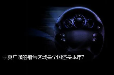 宁夏广通的销售区域是全国还是本市？