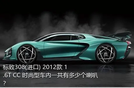 标致308(进口) 2012款 1.6T CC 时尚型车内一共有多少个喇叭？
