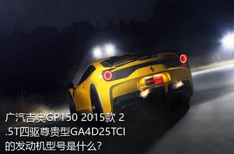 广汽吉奥GP150 2015款 2.5T四驱尊贵型GA4D25TCI的发动机型号是什么？
