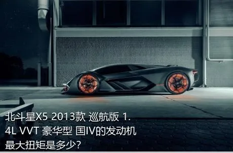 北斗星X5 2013款 巡航版 1.4L VVT 豪华型 国IV的发动机最大扭矩是多少？