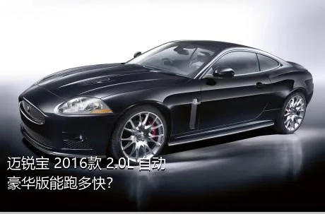 迈锐宝 2016款 2.0L 自动豪华版能跑多快？