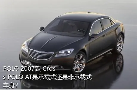 POLO 2007款 Cross POLO AT是承载式还是非承载式车身？
