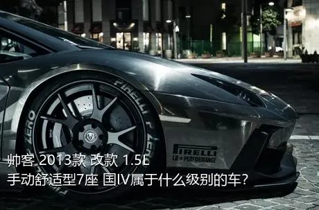 帅客 2013款 改款 1.5L 手动舒适型7座 国IV属于什么级别的车？