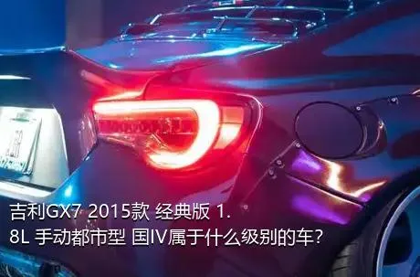 吉利GX7 2015款 经典版 1.8L 手动都市型 国IV属于什么级别的车？