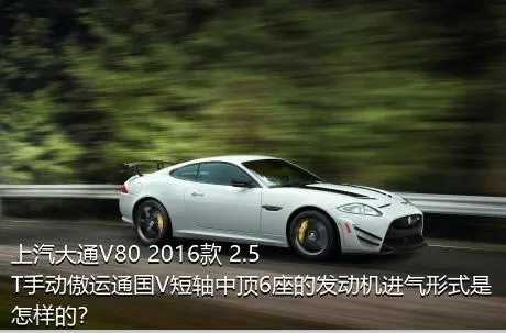上汽大通V80 2016款 2.5T手动傲运通国V短轴中顶6座的发动机进气形式是怎样的？