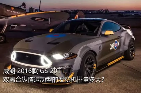 威朗 2016款 GS 20T 双离合纵情运动型的发动机排量多大？