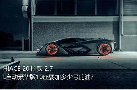 HIACE 2011款 2.7L自动豪华版10座要加多少号的油？