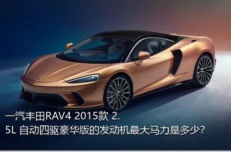 一汽丰田RAV4 2015款 2.5L 自动四驱豪华版的发动机最大马力是多少？