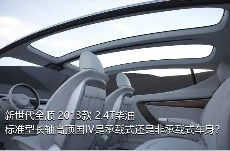 新世代全顺 2013款 2.4T柴油标准型长轴高顶国IV是承载式还是非承载式车身？