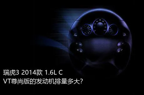 瑞虎3 2014款 1.6L CVT尊尚版的发动机排量多大？