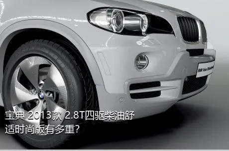宝典 2013款 2.8T四驱柴油舒适时尚版有多重？