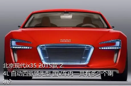 北京现代ix35 2015款 2.4L 自动四驱领先型 国V车内一共有多少个喇叭？