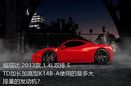 福瑞达 2013款 1.4L双排 STD加长加高型K14B-A使用的是多大排量的发动机？