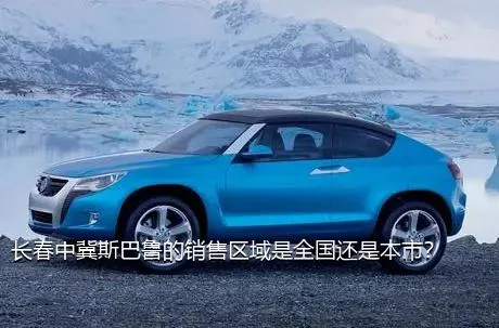 长春中冀斯巴鲁的销售区域是全国还是本市？
